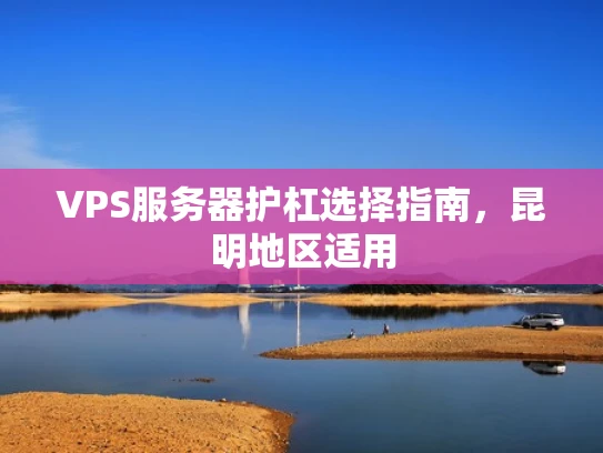 VPS服务器护杠选择指南，昆明地区适用