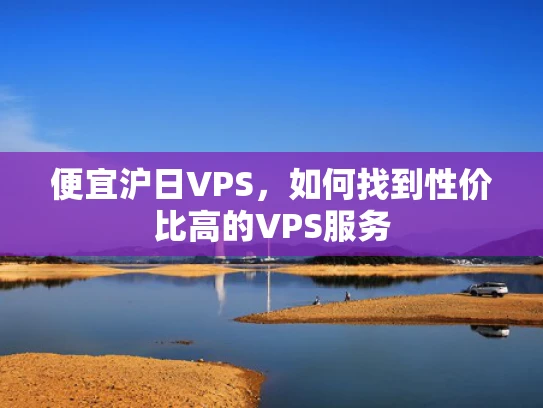 便宜沪日VPS，如何找到性价比高的VPS服务