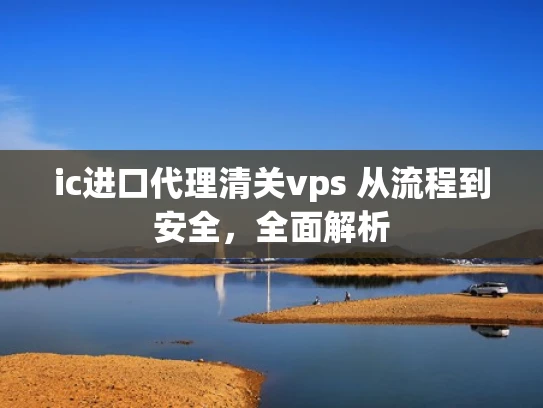 ic进口代理清关vps 从流程到安全，全面解析