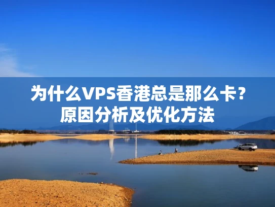 为什么VPS香港总是那么卡？原因分析及优化方法