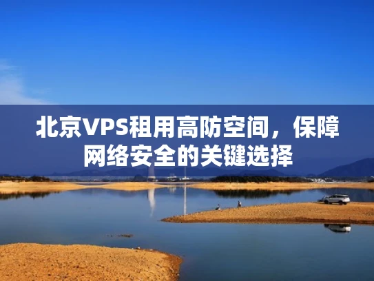北京VPS租用高防空间，保障网络安全的关键选择