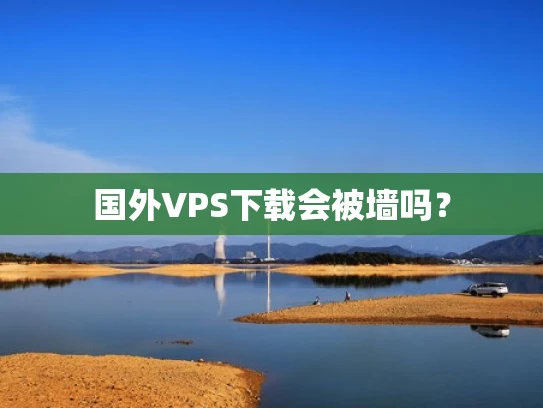 国外VPS下载会被墙吗？