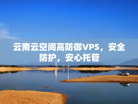 云南云空间高防御VPS，安全防护，安心托管