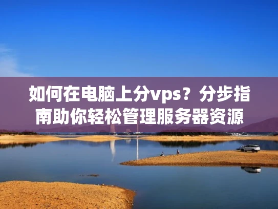 如何在电脑上分vps？分步指南助你轻松管理服务器资源
