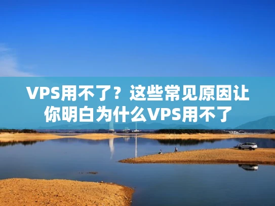 VPS用不了？这些常见原因让你明白为什么VPS用不了