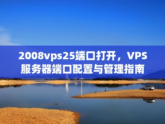 2008vps25端口打开，VPS服务器端口配置与管理指南
