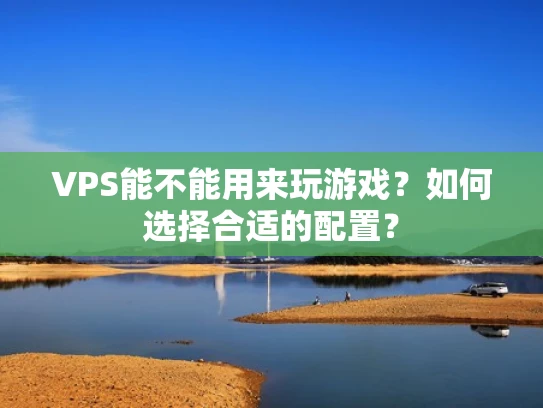 VPS能不能用来玩游戏？如何选择合适的配置？