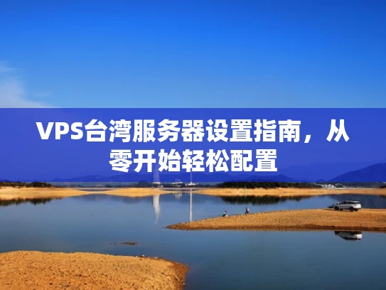 VPS台湾服务器设置指南，从零开始轻松配置