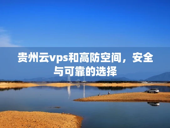 贵州云vps和高防空间，安全与可靠的选择