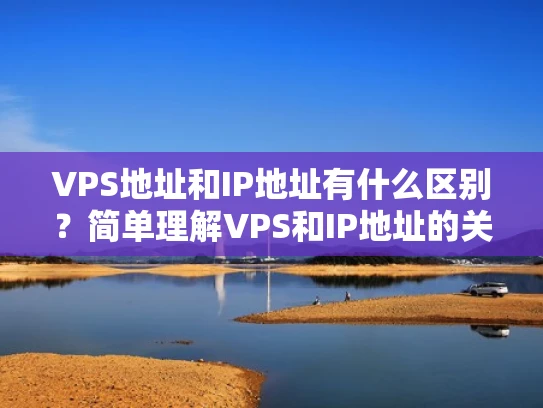 VPS地址和IP地址有什么区别？简单理解VPS和IP地址的关系