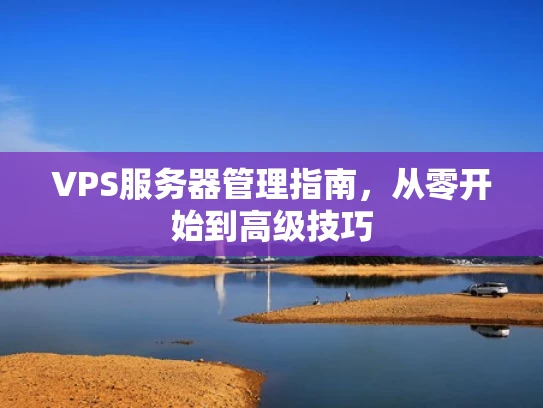 VPS服务器管理指南，从零开始到高级技巧