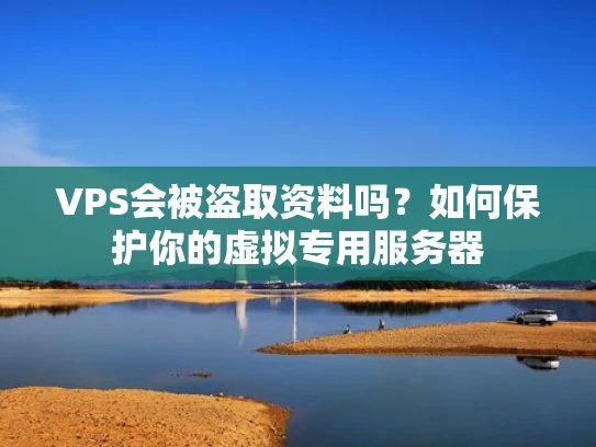 VPS会被盗取资料吗？如何保护你的虚拟专用服务器