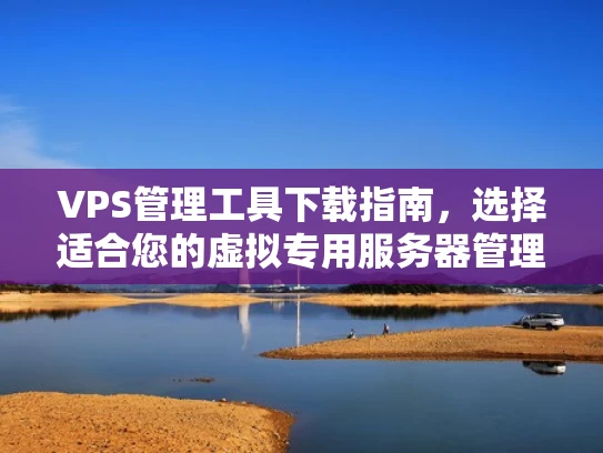 VPS管理工具下载指南，选择适合您的虚拟专用服务器管理工具