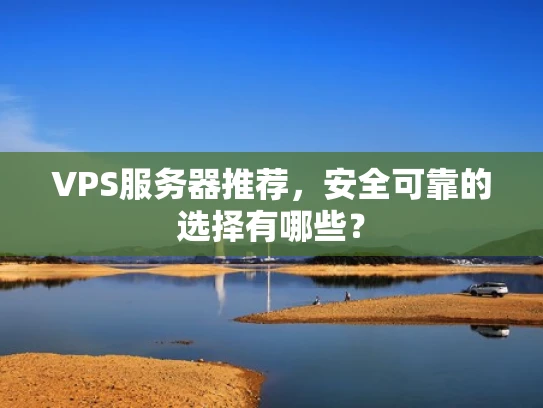 VPS服务器推荐，安全可靠的选择有哪些？