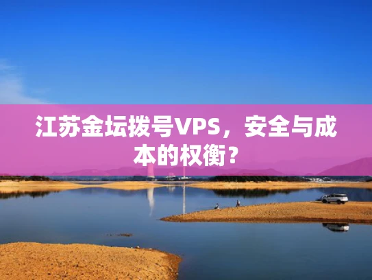 江苏金坛拨号VPS，安全与成本的权衡？