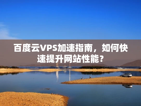 百度云VPS加速指南，如何快速提升网站性能？