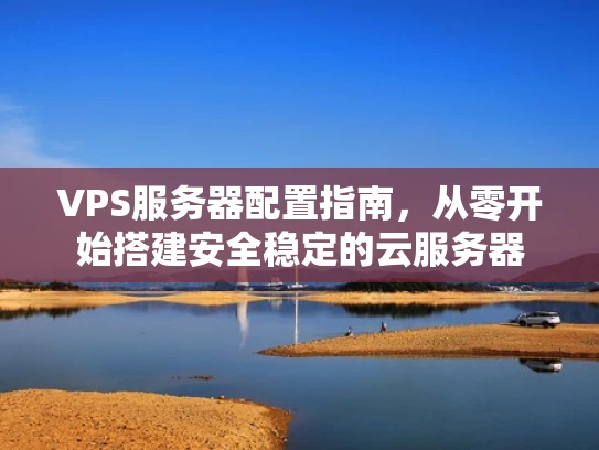 VPS服务器配置指南，从零开始搭建安全稳定的云服务器