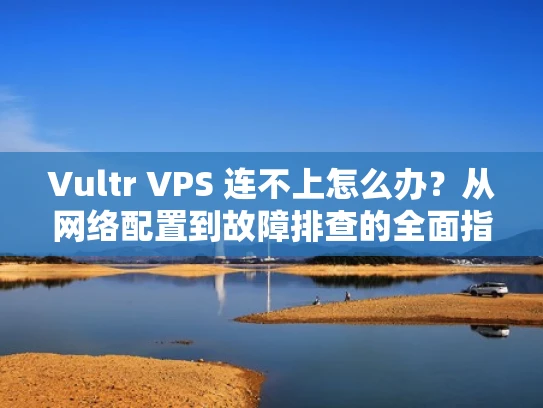 Vultr VPS 连不上怎么办？从网络配置到故障排查的全面指南