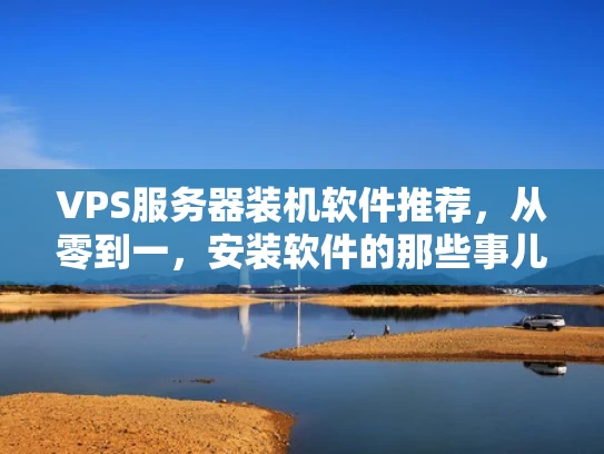 VPS服务器装机软件推荐，从零到一，安装软件的那些事儿