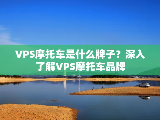 VPS摩托车是什么牌子？深入了解VPS摩托车品牌