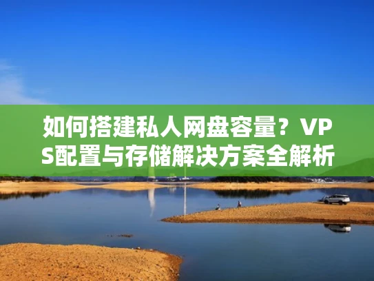 如何搭建私人网盘容量？VPS配置与存储解决方案全解析