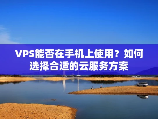 VPS能否在手机上使用？如何选择合适的云服务方案