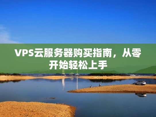 VPS云服务器购买指南，从零开始轻松上手