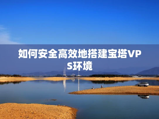 如何安全高效地搭建宝塔VPS环境
