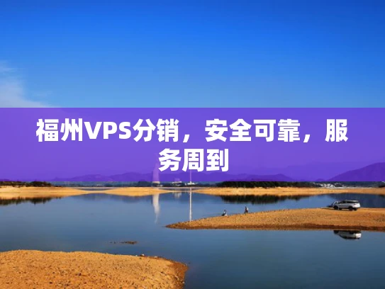 福州VPS分销，安全可靠，服务周到