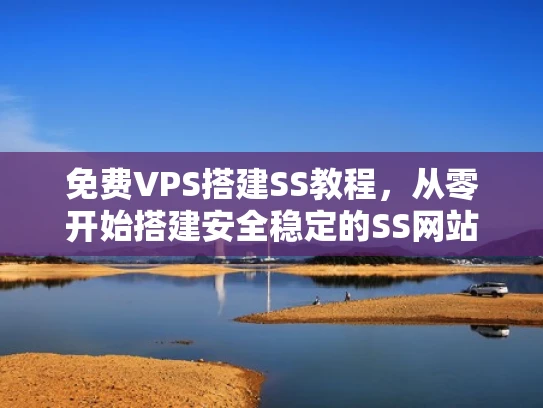 免费VPS搭建SS教程，从零开始搭建安全稳定的SS网站