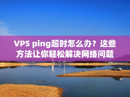 VPS ping超时怎么办？这些方法让你轻松解决网络问题