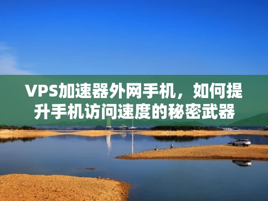 VPS加速器外网手机，如何提升手机访问速度的秘密武器