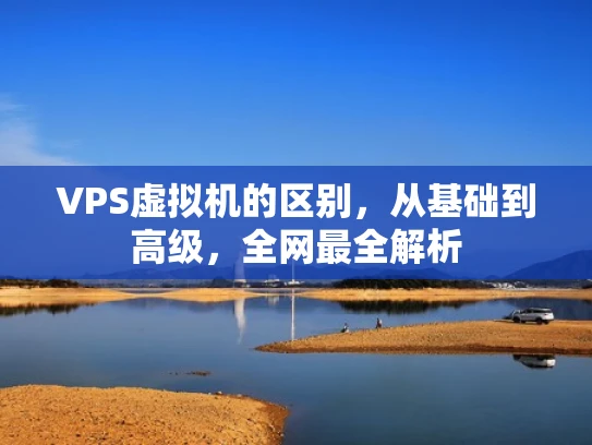 VPS虚拟机的区别，从基础到高级，全网最全解析