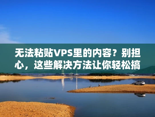 无法粘贴VPS里的内容？别担心，这些解决方法让你轻松搞定！