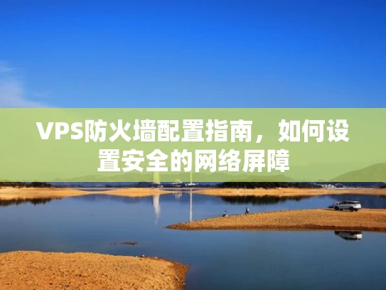 VPS防火墙配置指南，如何设置安全的网络屏障