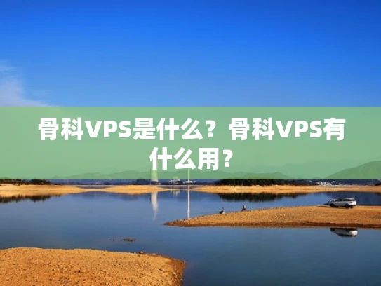 骨科VPS是什么？骨科VPS有什么用？