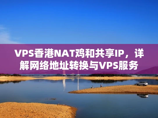 VPS香港NAT鸡和共享IP，详解网络地址转换与VPS服务