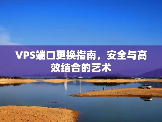 VPS端口更换指南，安全与高效结合的艺术