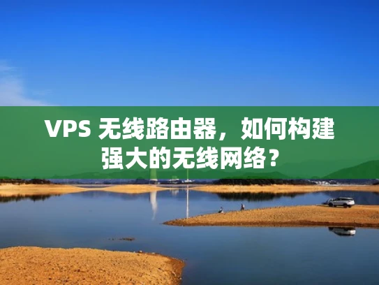 VPS 无线路由器，如何构建强大的无线网络？