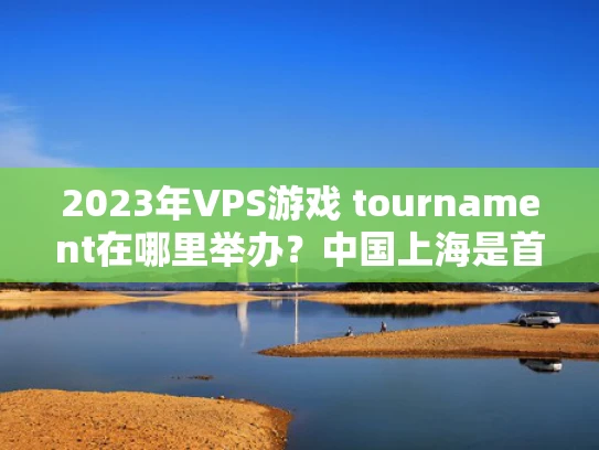 2023年VPS游戏 tournament在哪里举办？中国上海是首选！