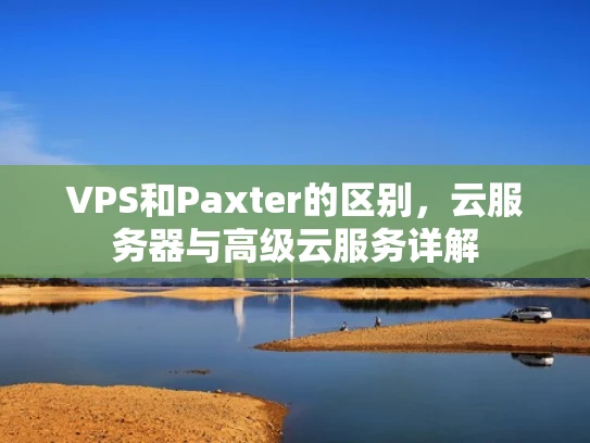 VPS和Paxter的区别，云服务器与高级云服务详解