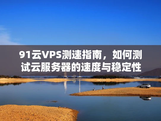 91云VPS测速指南，如何测试云服务器的速度与稳定性