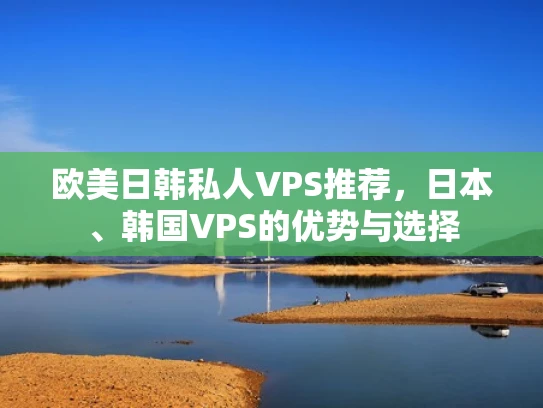 欧美日韩私人VPS推荐，日本、韩国VPS的优势与选择