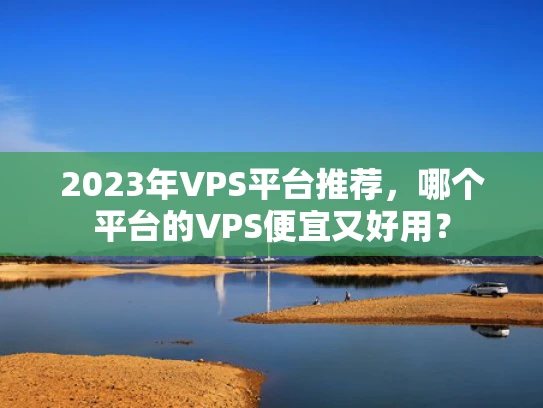 2023年VPS平台推荐，哪个平台的VPS便宜又好用？