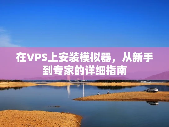在VPS上安装模拟器，从新手到专家的详细指南