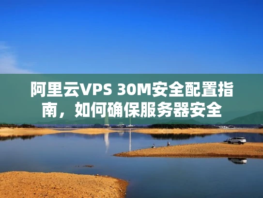 阿里云VPS 30M安全配置指南，如何确保服务器安全