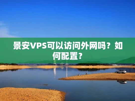 景安VPS可以访问外网吗？如何配置？