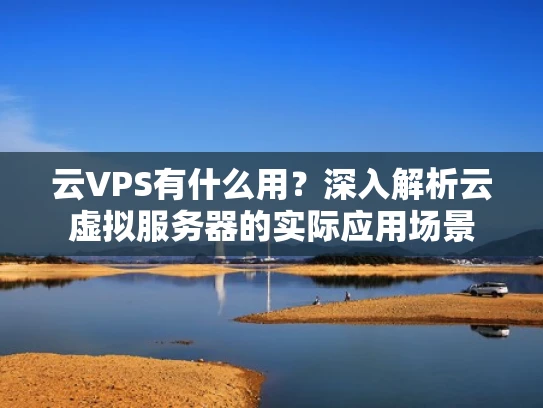 云VPS有什么用？深入解析云虚拟服务器的实际应用场景
