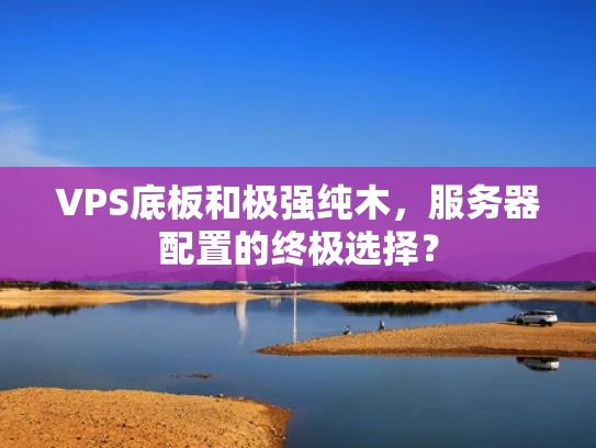 VPS底板和极强纯木，服务器配置的终极选择？