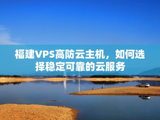 福建VPS高防云主机，如何选择稳定可靠的云服务